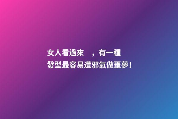 女人看過來，有一種發型最容易遭邪氣做噩夢！